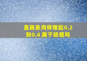 直肠息肉样隆起0.2到0.4 属于肠癌吗